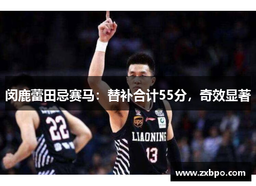 闵鹿蕾田忌赛马：替补合计55分，奇效显著